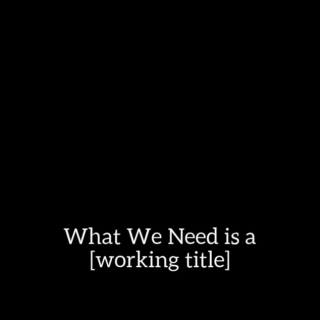 What We Need is a Working Title