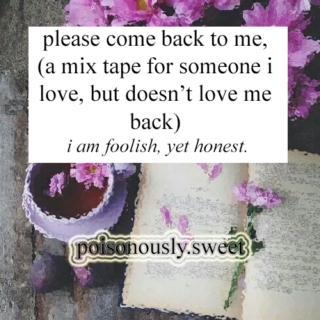 please come back to me, / (a mix tape for someone i love, but doesn't love me back) 