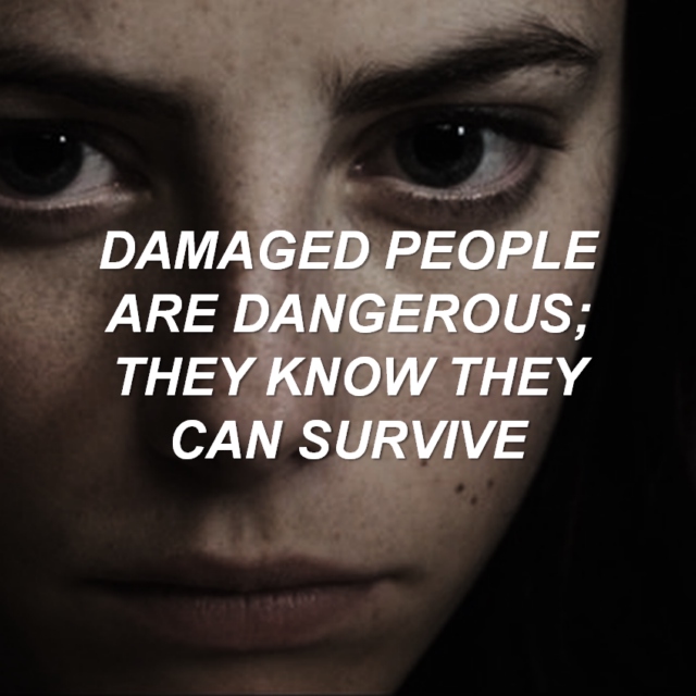 damaged people are dangerous; they know they can survive.