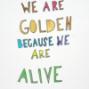we are golden because we're alive