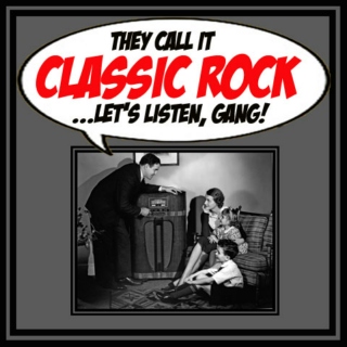 THEY CALL IT CLASSIC ROCK...LET'S LISTEN, GANG!