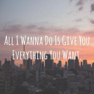 All I wanna do is give you everything you want, and I do whatever to get it.