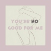 you're no good for me