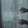and now we are ghosts only