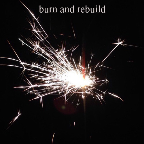 burn and rebuild