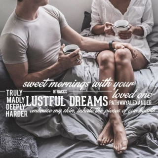 sweet mornings with your loved one, lustful dreams. madly truly deeply, harder, embrace my skin, inhale the pieces of our hearts, 
