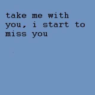 [take me with you, i start to miss you]