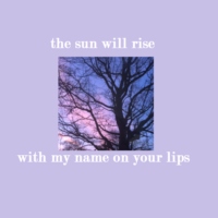 the sun will rise with my name on your lips
