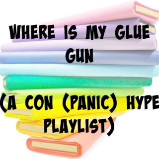 WHERE IS MY GLUE GUN (the con panic hype playlist)