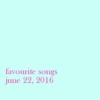 favourite songs, june 22nd 2016