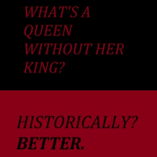 "what's a queen without her king?" "historically? better."