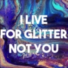 I live for glitter not you