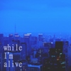 while I'm alive