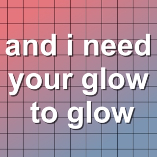 and i need your glow to glow