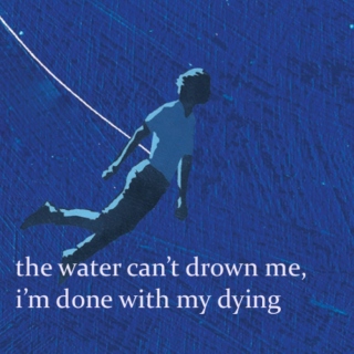 the water can't drown me, i'm done with my dying