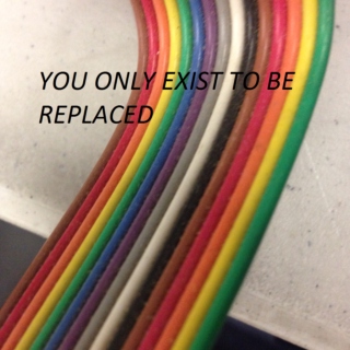 You Only Exist To Be Replaced