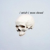 i wish i was dead