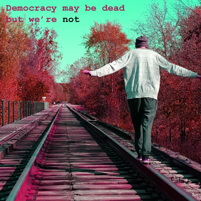 Democracy may be Dead but We're Not