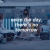 seize the day, there's no tomorrow