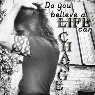 Do you believe a LIFE can CHANGE?