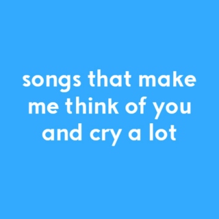 Songs That Make Me Think of You and Cry a Lot