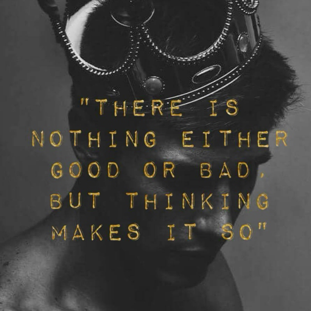 “There is nothing either good or bad, but thinking makes it so.” 