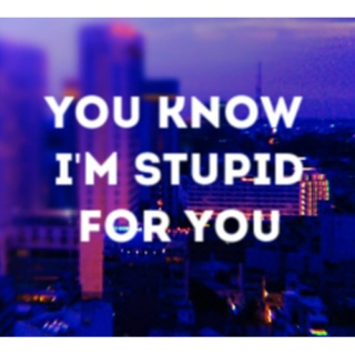 i'm stupid for you
