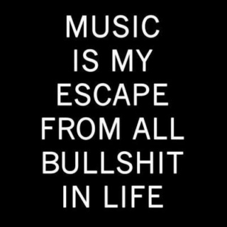 Music is my escape from all bullshit in life