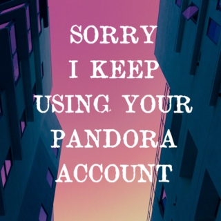 Sorry I Keep Using Your Pandora Account