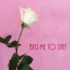 beg me to stay