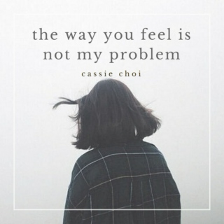 the way you feel is not my problem