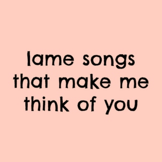 Lame Songs That Make Me Think of You