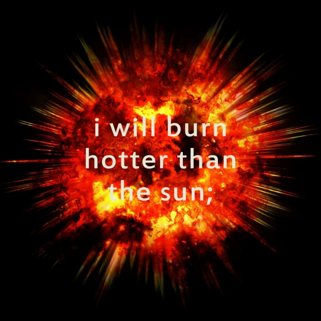 i will burn hotter than the sun;