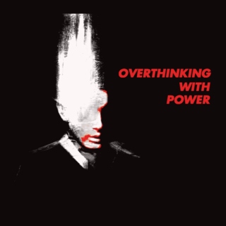 overthinking with power.