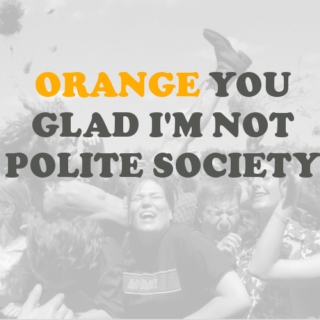 orange you glad im not polite society