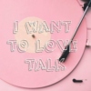 i want to love talk