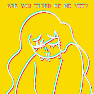 ARE YOU TIRED OF ME YET?