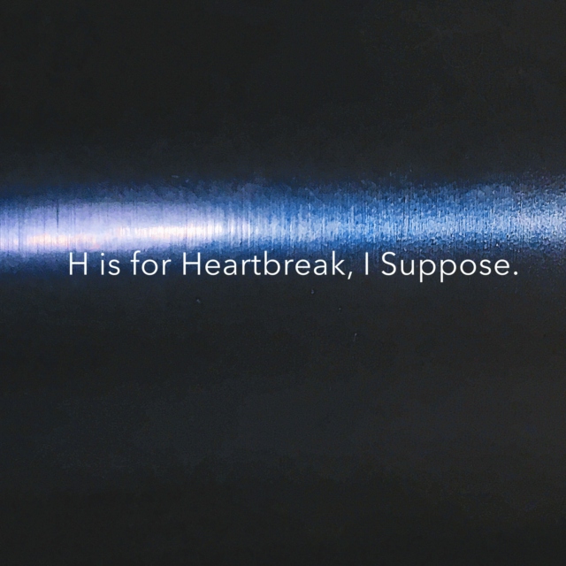 H is for Heartbreak, I Suppose.