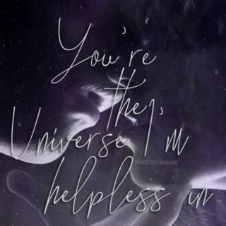 "You're the universe I'm helpless in..."
