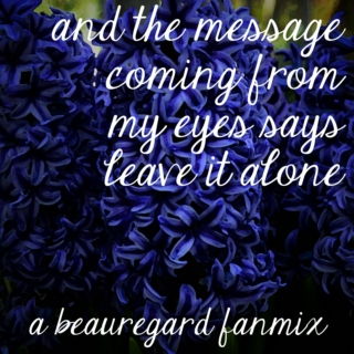 and the message coming from my eyes says leave it alone - a beauregard fanmix