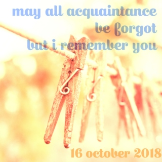 may all acquaintance be forgot (but i remember you) - 16 oct 18