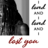 i loved, and i loved, and i lost you.