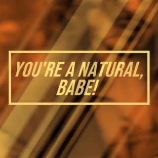 YOU'RE A NATURAL, BABE!