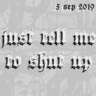 just tell me to shut up - 5 sep 2019