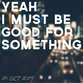 yeah i must be good for something - 24 oct 2019